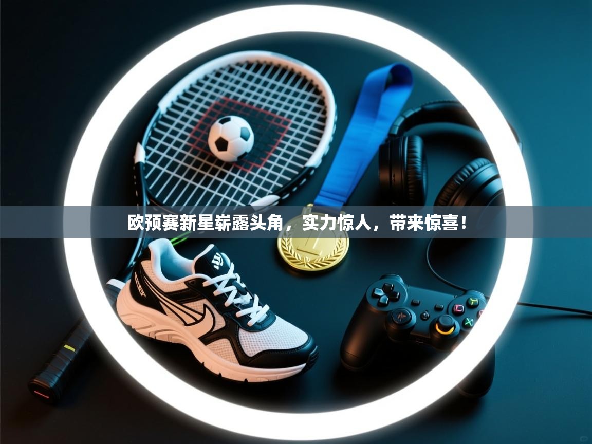 欧预赛新星崭露头角，实力惊人，带来惊喜！  第1张