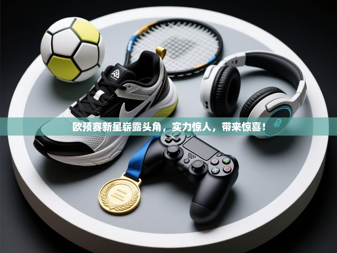 欧预赛新星崭露头角，实力惊人，带来惊喜！  第2张