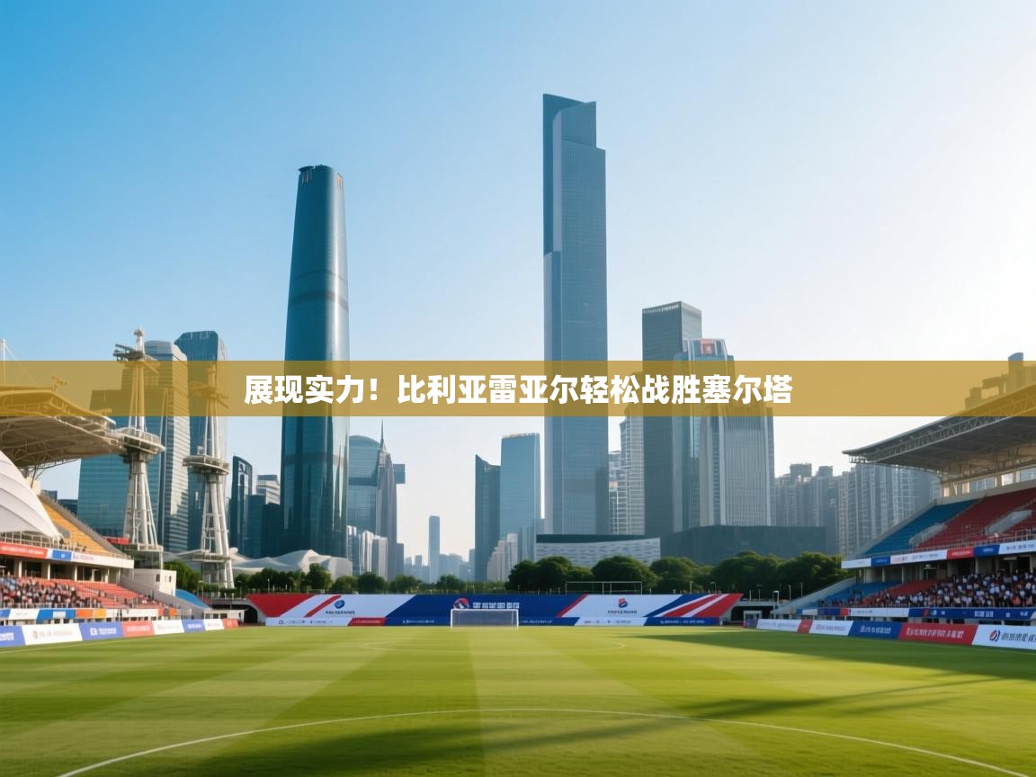 展现实力!比利亚雷亚尔轻松战胜塞尔塔 第1张