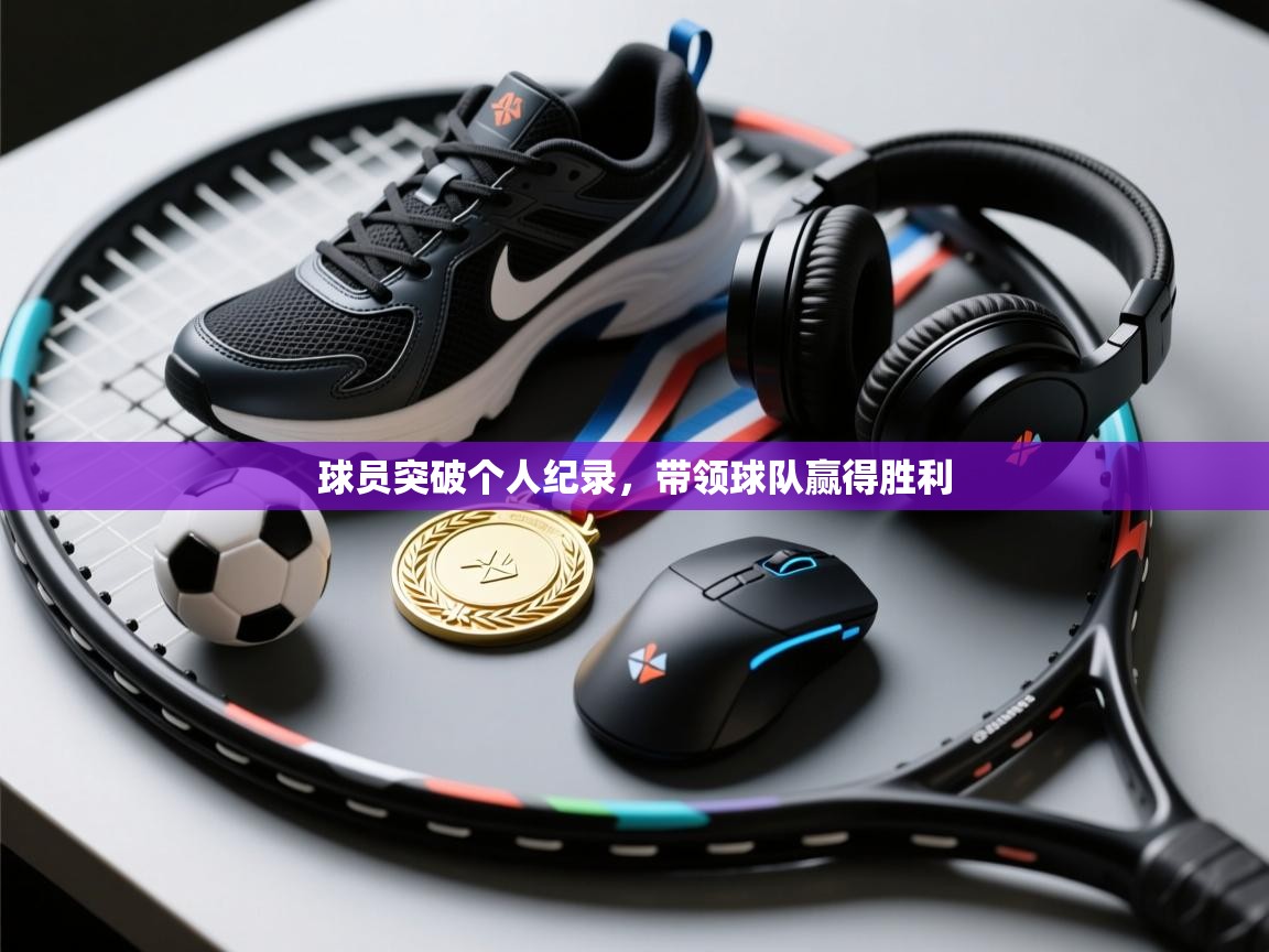 球员突破个人纪录，带领球队赢得胜利