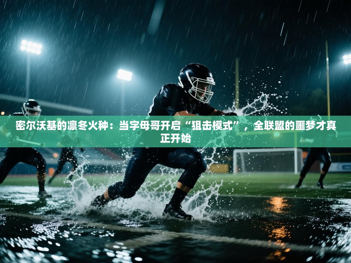 密尔沃基的凛冬火种：当字母哥开启“狙击模式”，全联盟的噩梦才真正开始  第1张