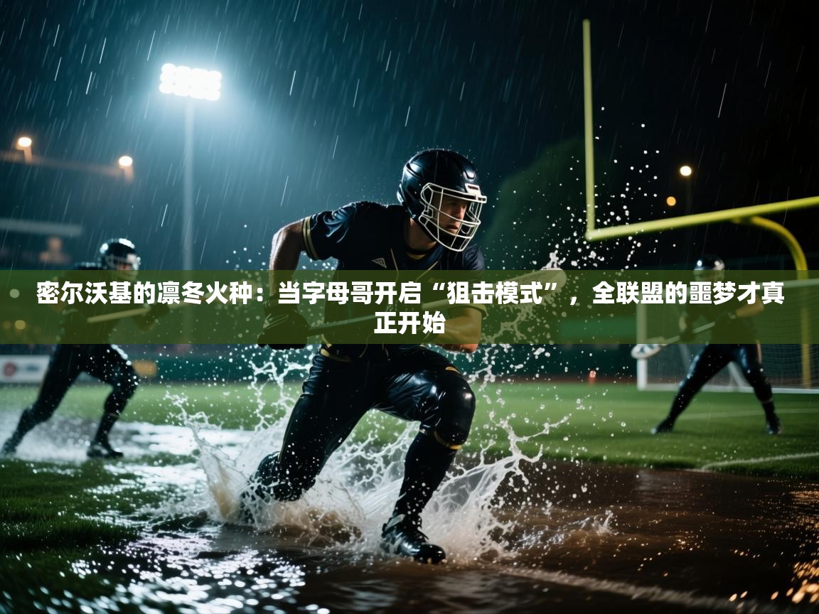 密尔沃基的凛冬火种：当字母哥开启“狙击模式”，全联盟的噩梦才真正开始  第2张