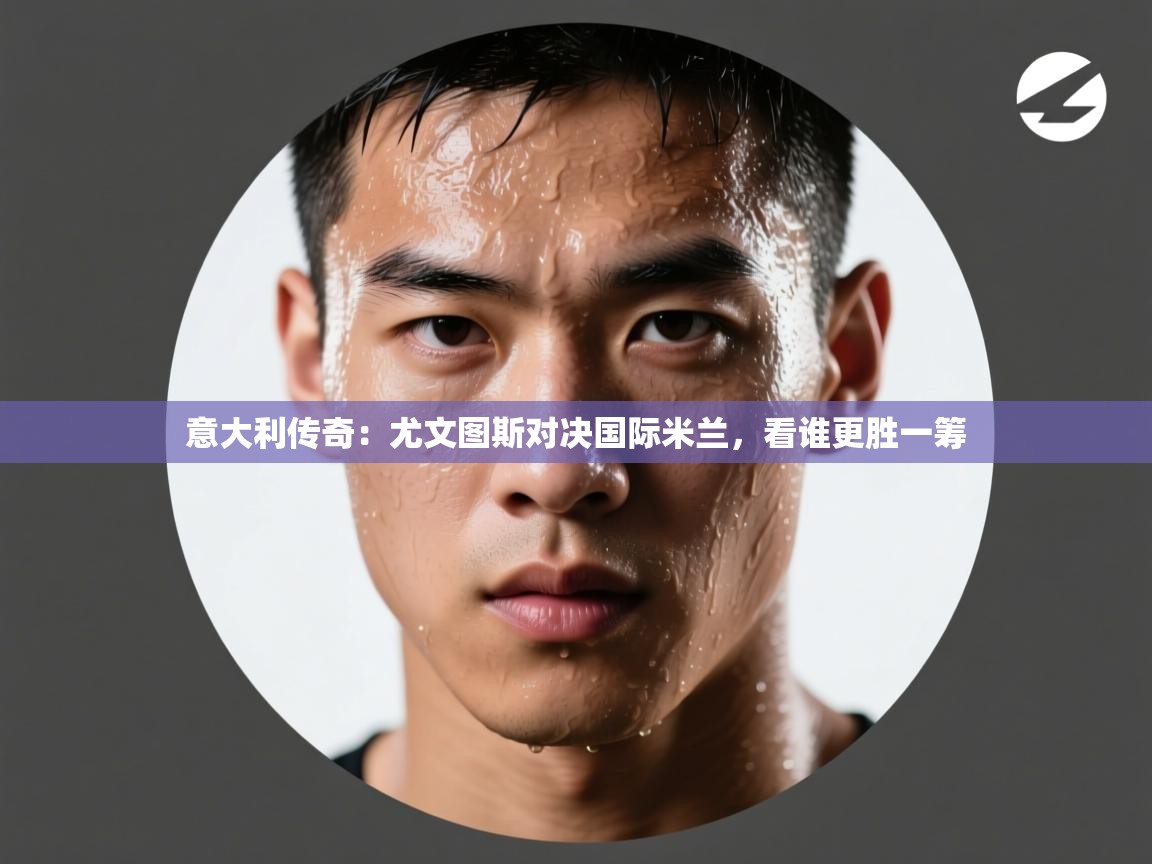 意大利传奇：尤文图斯对决国际米兰，看谁更胜一筹