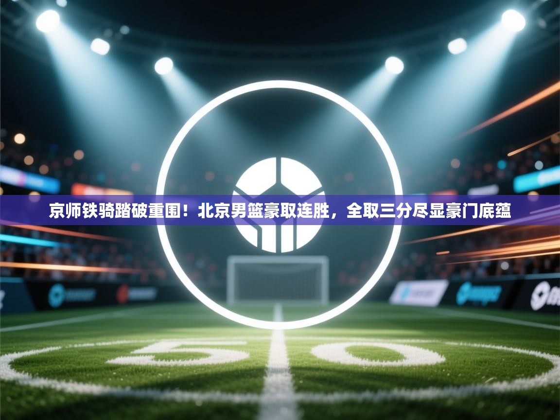 京师铁骑踏破重围！北京男篮豪取连胜，全取三分尽显豪门底蕴