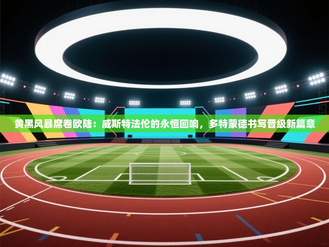 黄黑风暴席卷欧陆：威斯特法伦的永恒回响，多特蒙德书写晋级新篇章  第1张