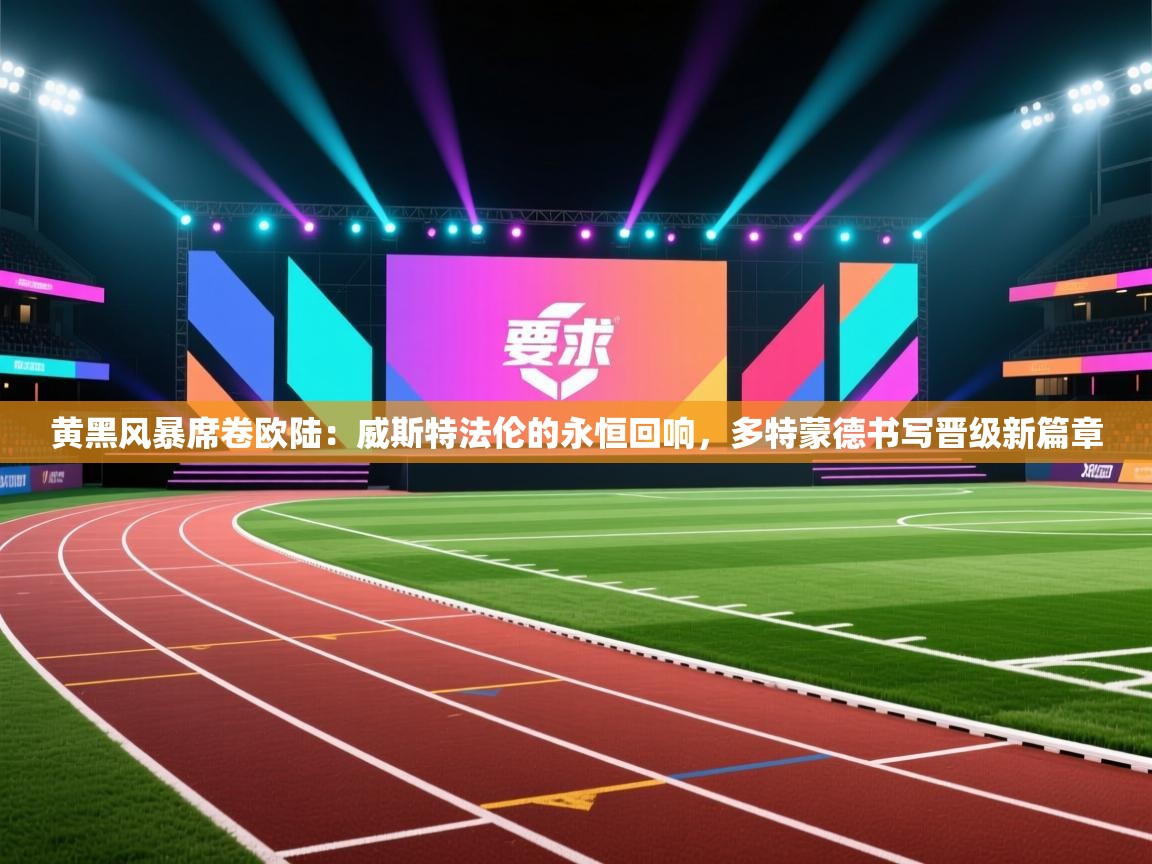 黄黑风暴席卷欧陆：威斯特法伦的永恒回响，多特蒙德书写晋级新篇章  第2张