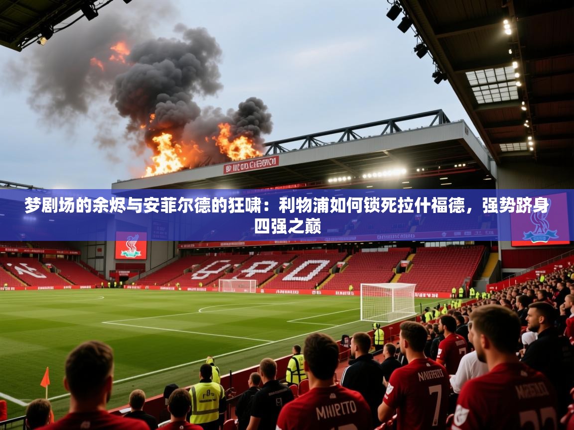 梦剧场的余烬与安菲尔德的狂啸：利物浦如何锁死拉什福德，强势跻身四强之巅  第2张