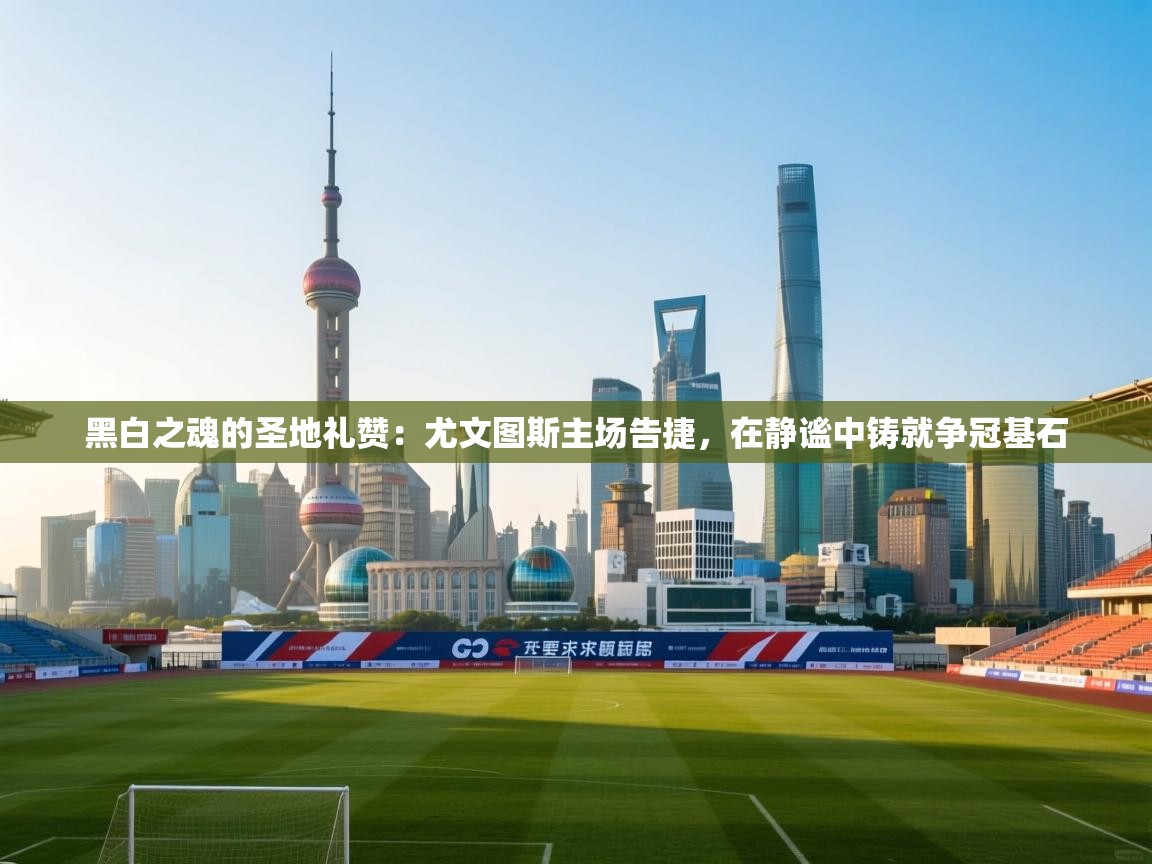 黑白之魂的圣地礼赞：尤文图斯主场告捷，在静谧中铸就争冠基石