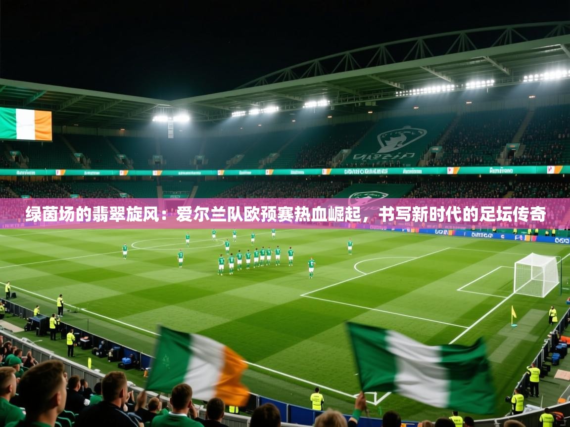 绿茵场的翡翠旋风：爱尔兰队欧预赛热血崛起，书写新时代的足坛传奇