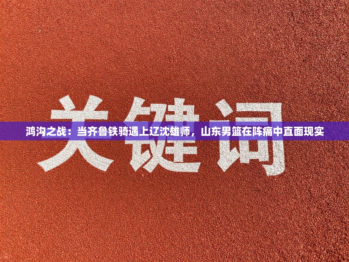鸿沟之战：当齐鲁铁骑遇上辽沈雄师，山东男篮在阵痛中直面现实
