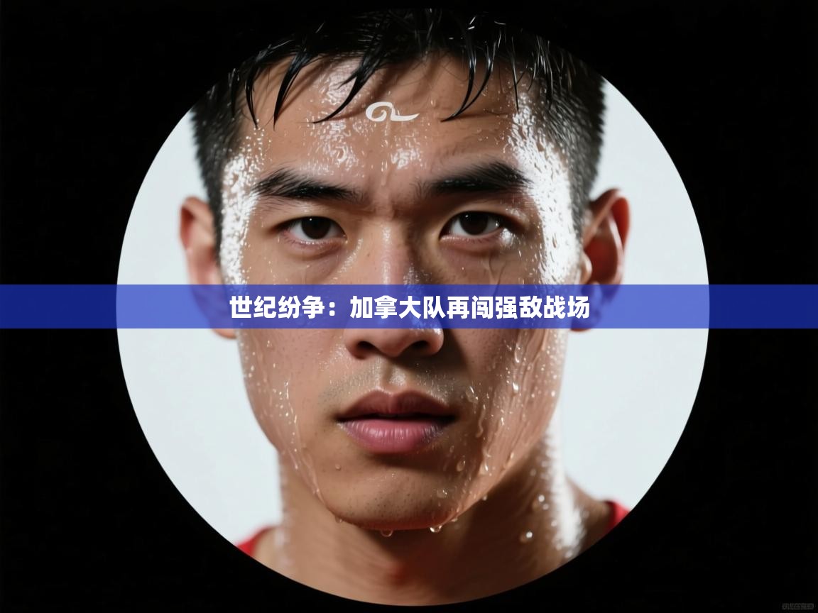 世纪纷争：加拿大队再闯强敌战场