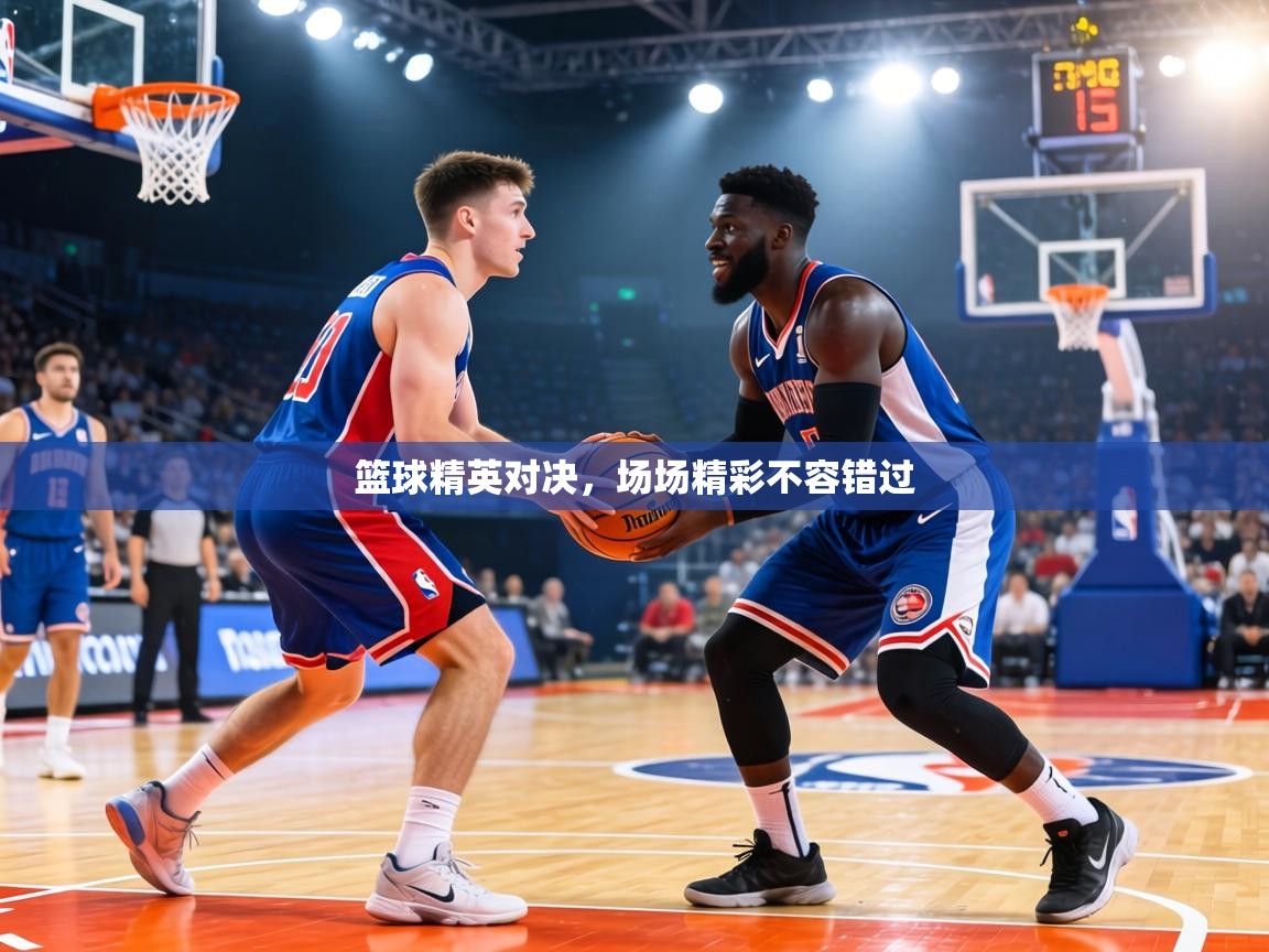 篮球精英对决，场场精彩不容错过